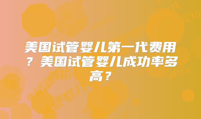 美国试管婴儿第一代费用？美国试管婴儿成功率多高？