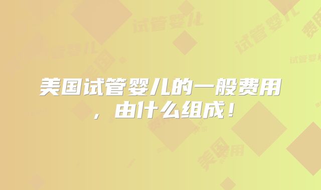 美国试管婴儿的一般费用,由什么组成!