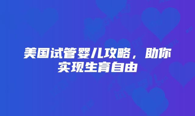 美国试管婴儿攻略，助你实现生育自由