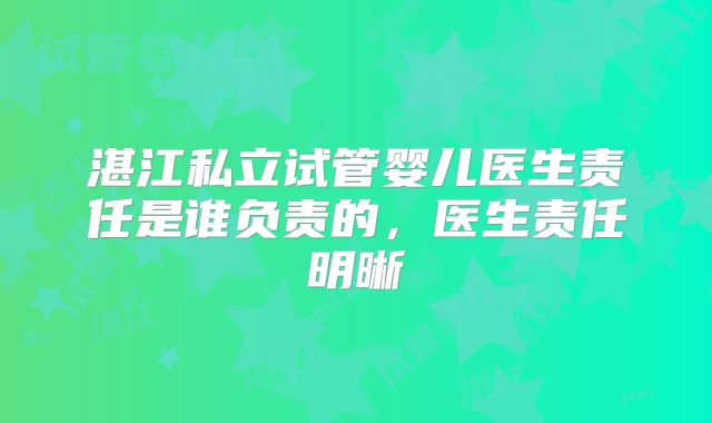 湛江私立试管婴儿医生责任是谁负责的，医生责任明晰