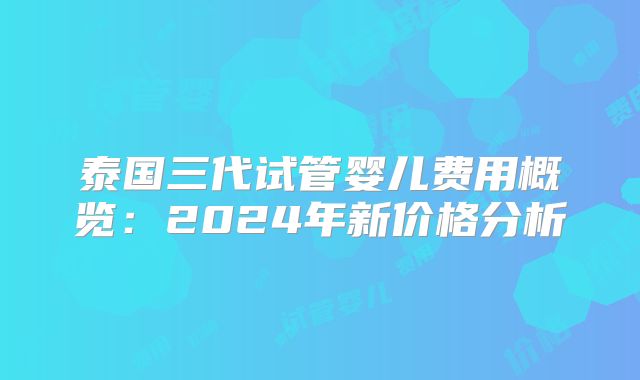泰国三代试管婴儿费用概览：2024年新价格分析