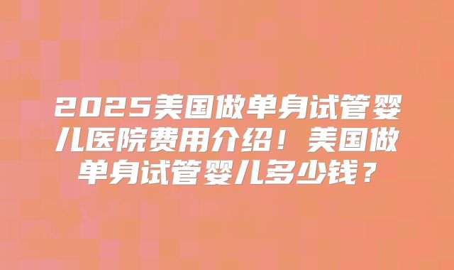 2025美国做单身试管婴儿医院费用介绍！美国做单身试管婴儿多少钱？