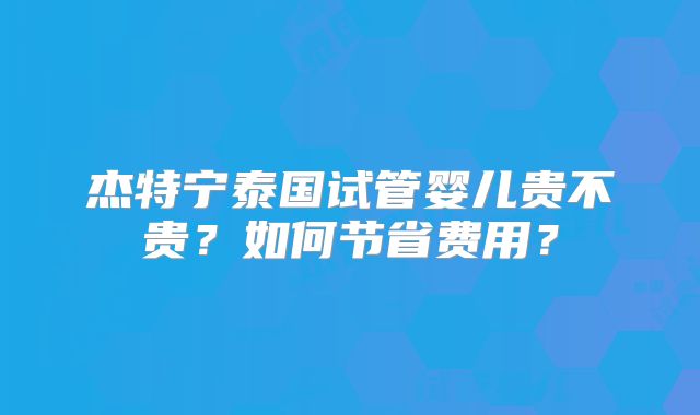 杰特宁泰国试管婴儿贵不贵?如何节省费用?