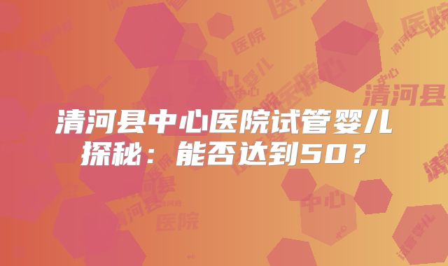 清河县中心医院试管婴儿探秘：能否达到50？
