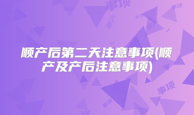 顺产后第二天注意事项(顺产及产后注意事项)