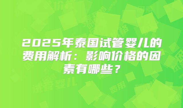 2025年泰国试管婴儿的费用解析:影响价格的因素有哪些?