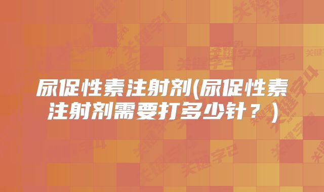 尿促性素注射剂(尿促性素注射剂需要打多少针？)