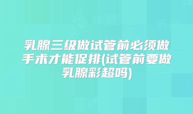 乳腺三级做试管前必须做手术才能促排(试管前要做乳腺彩超吗)