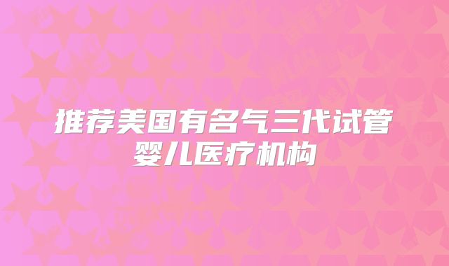推荐美国有名气三代试管婴儿医疗机构