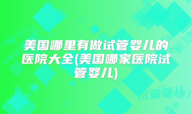 美国哪里有做试管婴儿的医院大全(美国哪家医院试管婴儿)