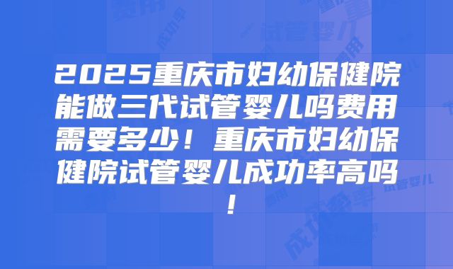 2025重庆市妇幼保健院能做三代试管婴儿吗费用需要多少!重庆市妇幼保健院试管婴儿成功率高吗!