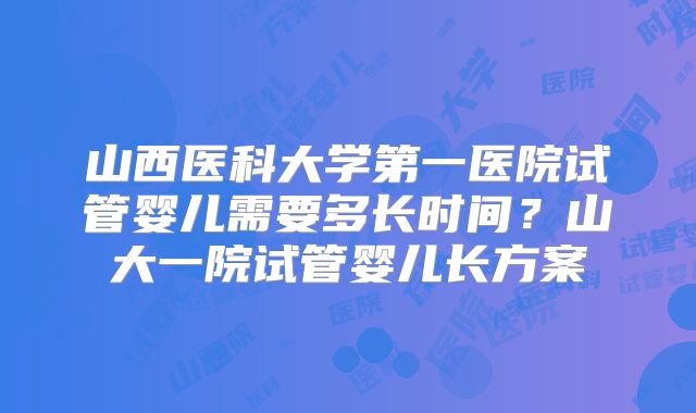 山西医科大学第一医院试管婴儿需要多长时间？山大一院试管婴儿长方案
