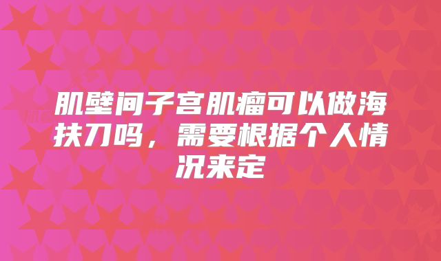 肌壁间子宫肌瘤可以做海扶刀吗，需要根据个人情况来定