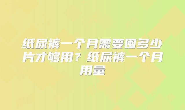 纸尿裤一个月需要囤多少片才够用？纸尿裤一个月用量