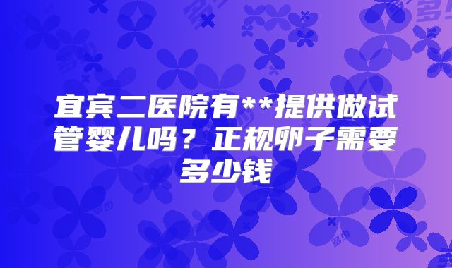 宜宾二医院有**提供做试管婴儿吗？正规卵子需要多少钱