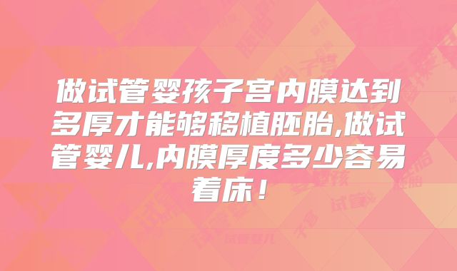 做试管婴孩子宫内膜达到多厚才能够移植胚胎,做试管婴儿,内膜厚度多少容易着床！