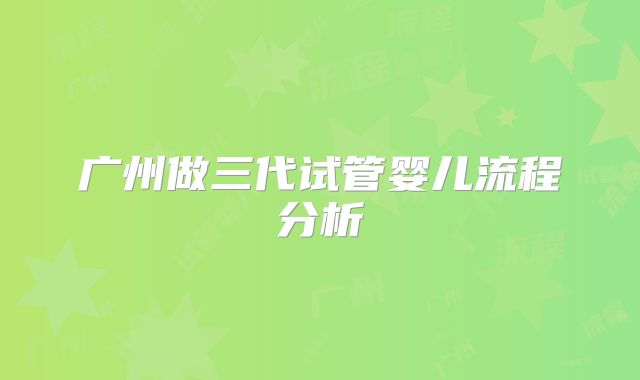 广州做三代试管婴儿流程分析
