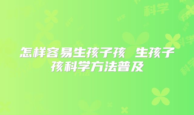 怎样容易生孩子孩 生孩子孩科学方法普及