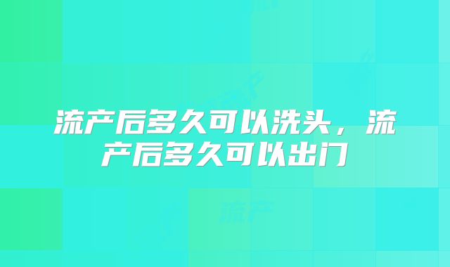 流产后多久可以洗头,流产后多久可以出门