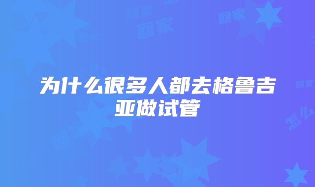 为什么很多人都去格鲁吉亚做试管