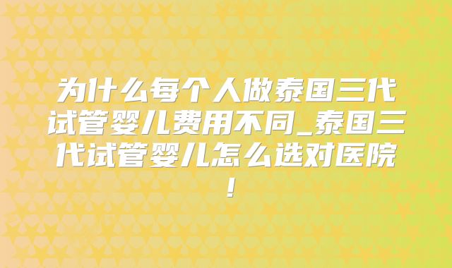 为什么每个人做泰国三代试管婴儿费用不同_泰国三代试管婴儿怎么选对医院！