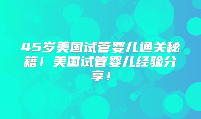 45岁美国试管婴儿通关秘籍！美国试管婴儿经验分享！