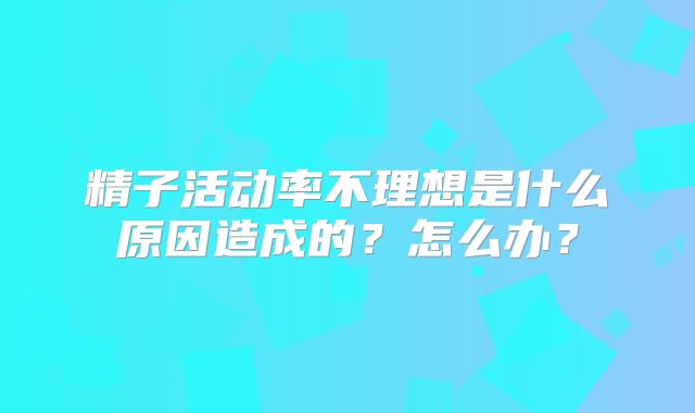 精子活动率不理想是什么原因造成的？怎么办？