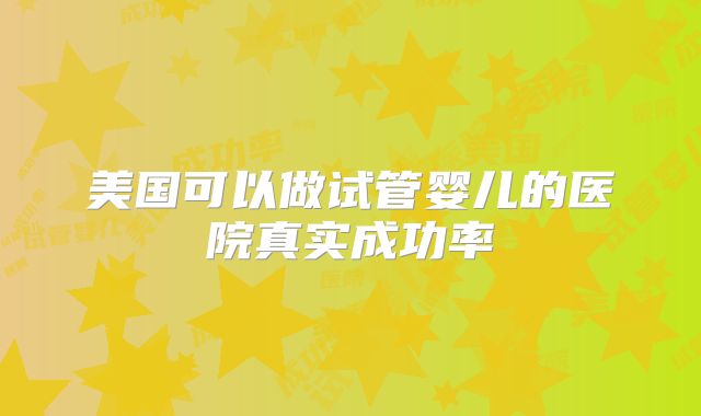 美国可以做试管婴儿的医院真实成功率