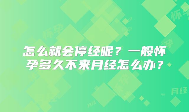怎么就会停经呢？一般怀孕多久不来月经怎么办？