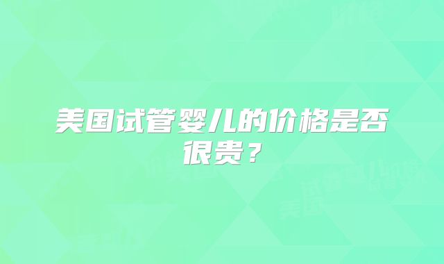 美国试管婴儿的价格是否很贵？