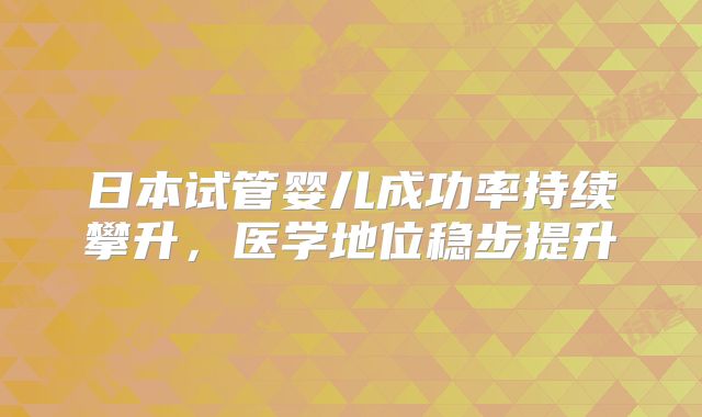 日本试管婴儿成功率持续攀升，医学地位稳步提升