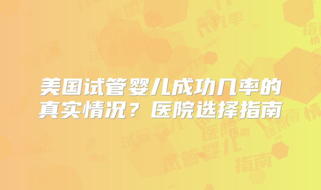 美国试管婴儿成功几率的真实情况？医院选择指南