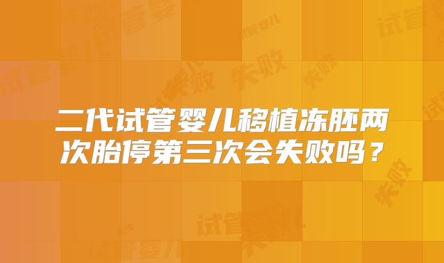 二代试管婴儿移植冻胚两次胎停第三次会失败吗？