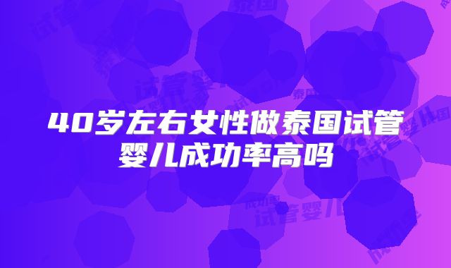 40岁左右女性做泰国试管婴儿成功率高吗