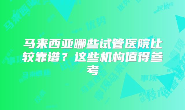 马来西亚哪些试管医院比较靠谱?这些机构值得参考