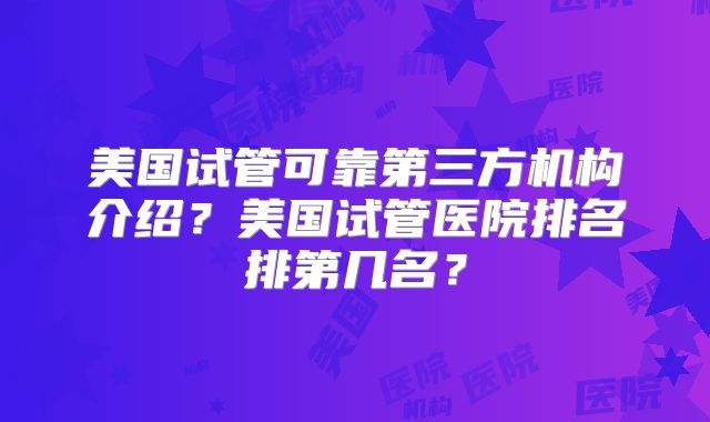 美国试管可靠第三方机构介绍?美国试管医院排名排第几名?