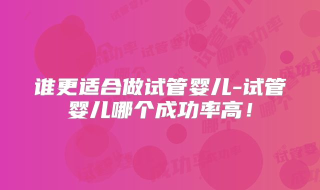 谁更适合做试管婴儿-试管婴儿哪个成功率高！