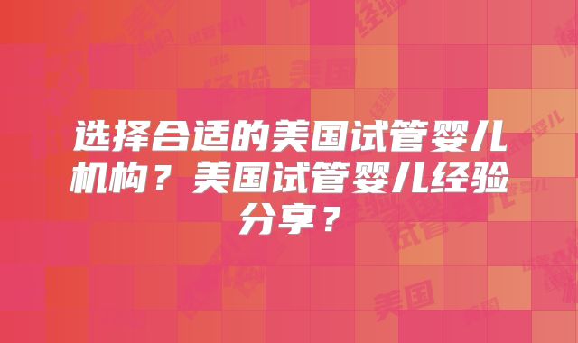 选择合适的美国试管婴儿机构？美国试管婴儿经验分享？