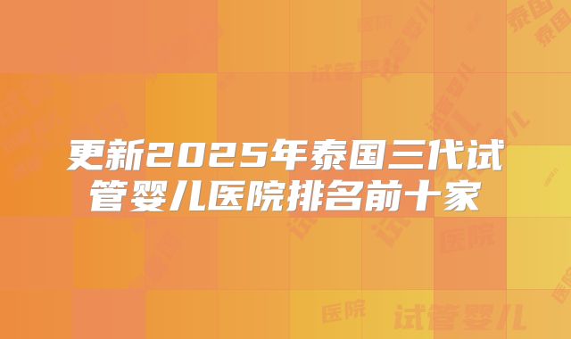 更新2025年泰国三代试管婴儿医院排名前十家