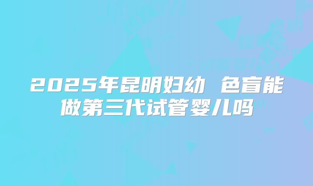 2025年昆明妇幼 色盲能做第三代试管婴儿吗