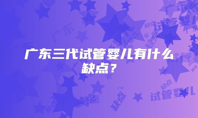 广东三代试管婴儿有什么缺点？