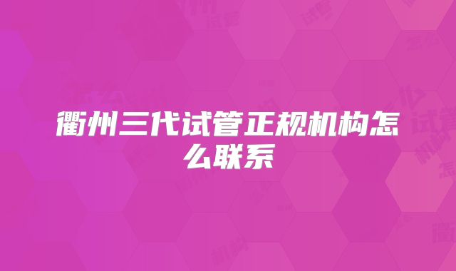 衢州三代试管正规机构怎么联系