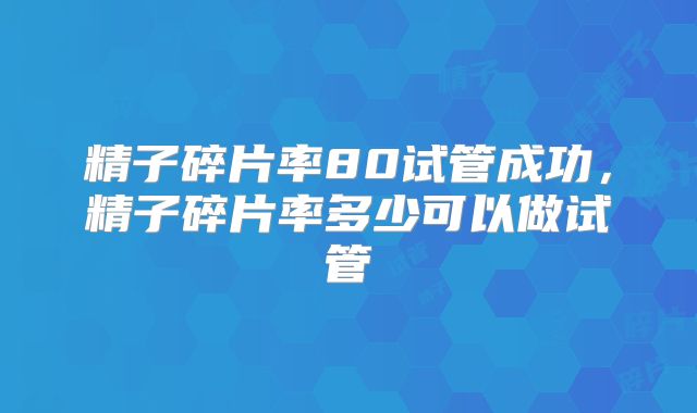 精子碎片率80试管成功，精子碎片率多少可以做试管