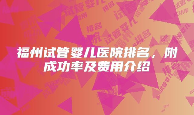 福州试管婴儿医院排名，附成功率及费用介绍