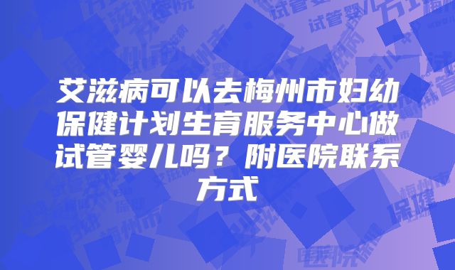 艾滋病可以去梅州市妇幼保健计划生育服务中心做试管婴儿吗？附医院联系方式