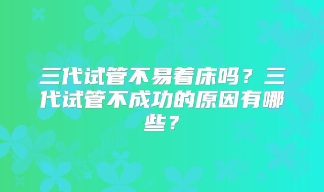 三代试管不易着床吗？三代试管不成功的原因有哪些？