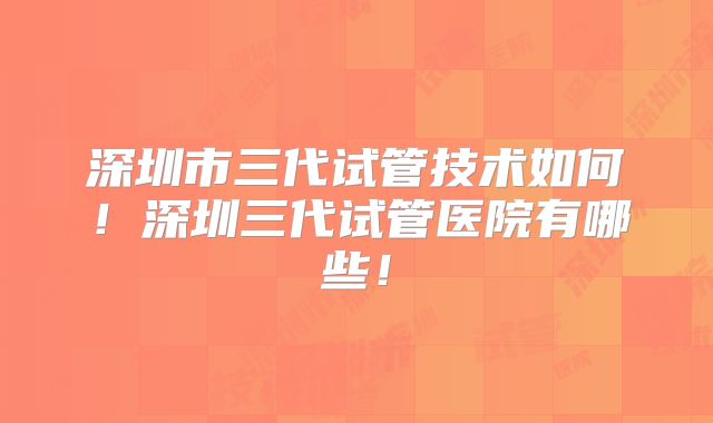 深圳市三代试管技术如何!深圳三代试管医院有哪些!