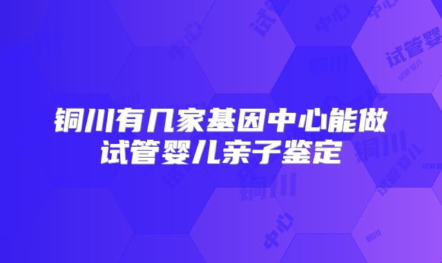 铜川有几家基因中心能做试管婴儿亲子鉴定