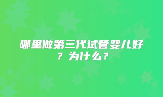 哪里做第三代试管婴儿好？为什么？