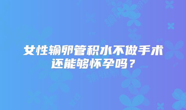 女性输卵管积水不做手术还能够怀孕吗?